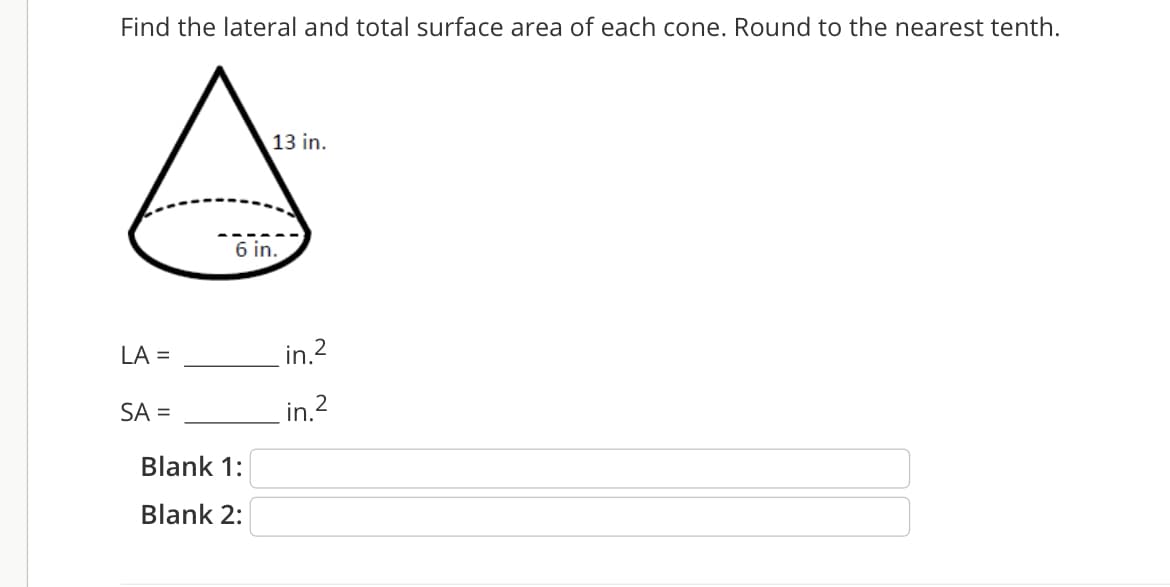 Find the lateral and total surface area of each cone. Round to the nearest tenth.
13 in.
6 in.
LA =
in.2
SA =
in.2
Blank 1:
Blank 2:
