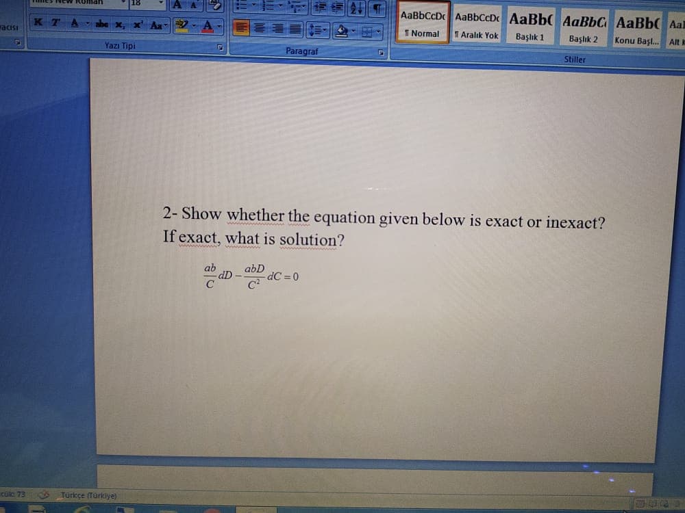 AaBbCcDc AaBbCcDc AABBC AaBbC AaBbC Aal
acisi
T Normal
1 Aralık Yok
Başlık 1
Başlık 2
Konu Başl. Alt
Yazı Tipi
Paragraf
Stiller
2- Show whether the equation given below is exact or inexact?
If exact, what is solution?
ab
dD -
abD
dC = 0
cuke 73
S Türkçe (Türkiye)
目
