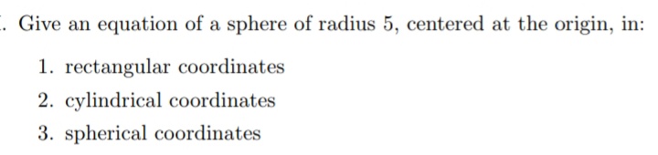 . Give an equation of a sphere of radius 5, centered at the origin, in:
1. rectangular coordinates
2. cylindrical coordinates
3. spherical coordinates
