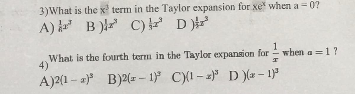 3)What is the x term in the Taylor expansion for xe* when a = 0?
A) B C)P DY
1
when a = 1 ?
What is the fourth term in the Taylor expansion for
4)
A)2(1 – a)° B)2(# – 1)° C)(1-2)° D )(- 1)
