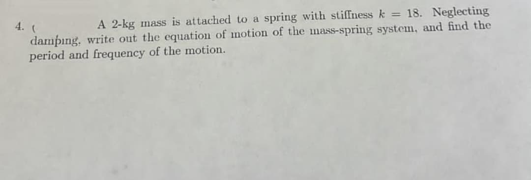 A 2-kg mass is attached to a spring with stiffness k = 18. Neglecting
4. (
dampıng. write out the equation of motion of the mass-spring system, and find the
period and frequency of the motion.
