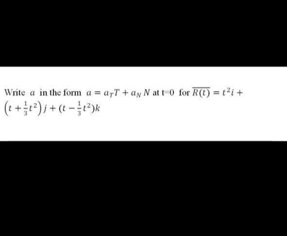 Write a in the form a = arT + an N at t-0 for R(t) = t?i +
(t +²)j + (t - {t³)k
