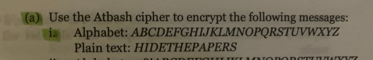 (a) Use the Atbash cipher to encrypt the following messages:
i Alphabet: ABCDEFGHIJKLMNOPQRSTUVWXYZ
Plain text: HIDETHEPAPERS
