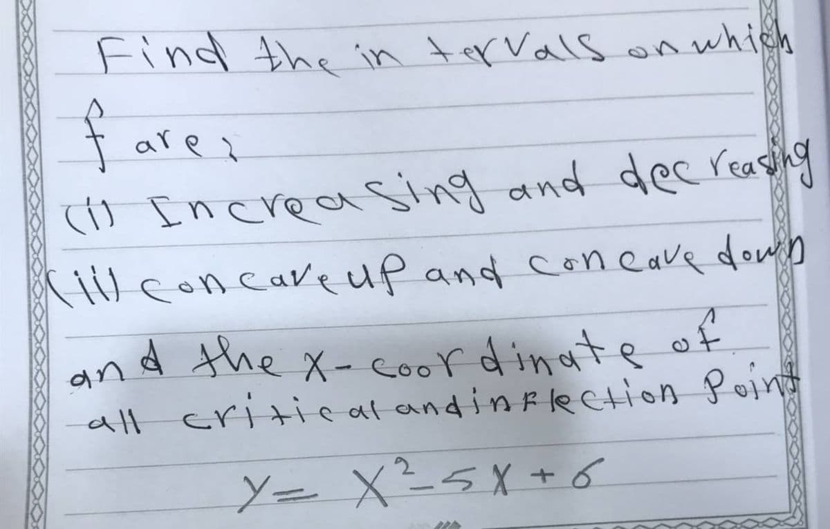 Find the in tervals on which
farez
H Increasing and decreasihng
iU concaveup and concave down
are ?
and the X- coordinate of
all critic al andinflection Point
Y= X²5X+ 6
