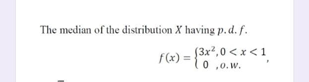 The median of the distribution X having p. d. f.
S3x²,0<x <1
0 ,0.w.
f(x) =
