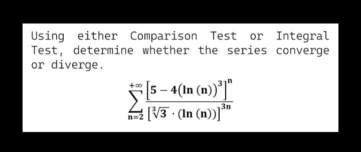 Using either Comparison Test
Test, determine whether the series converge
or diverge.
or Integral
[5 – 4(In (n))*]"
+0
3n
[V3 · (In (n))]"
n=2
