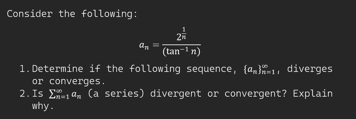 Consider the following:
1
2n
an
(tan-1 n)
1. Determine if the following sequence, {an}=1, diverges
or converges.
2. Is E-1 an (a series) divergent or convergent? Explain
why.
00
in=1
