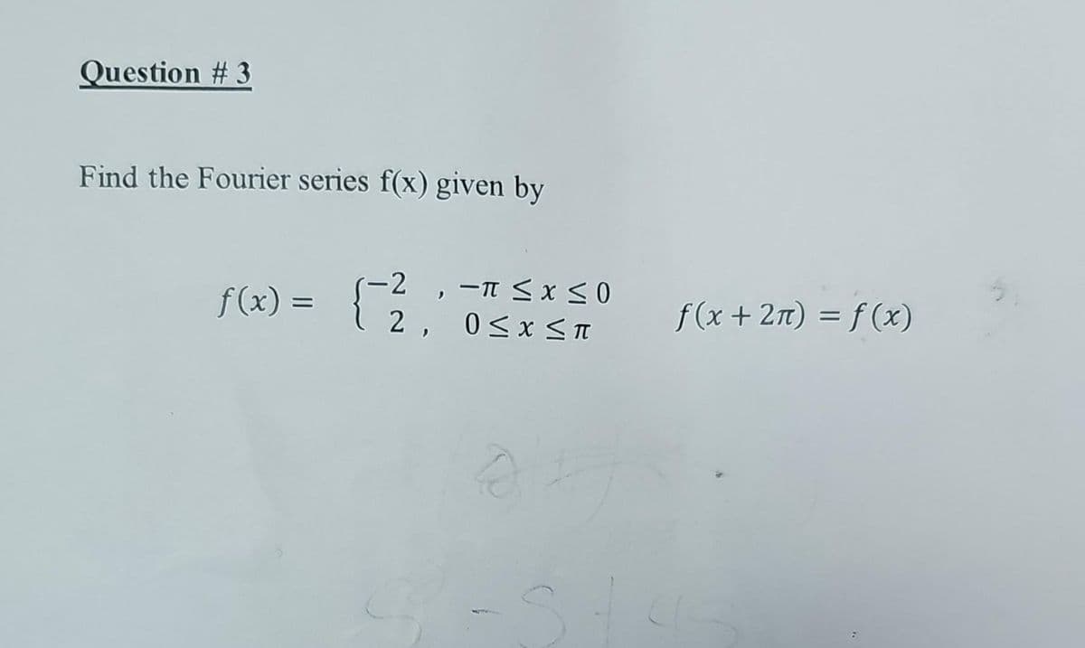 Question #3
Find the Fourier series f(x) given by
-2, -π ≤x≤0
<
2, 0≤x≤π
f(x) = { ²
D
f(x + 2n) = f(x)