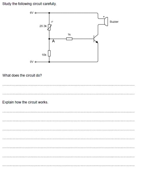 Study the following circuit carefully.
6V o
20.3k
OVO
What does the circuit do?
Explain how the circuit works.
10k
A
1k
Buzzer