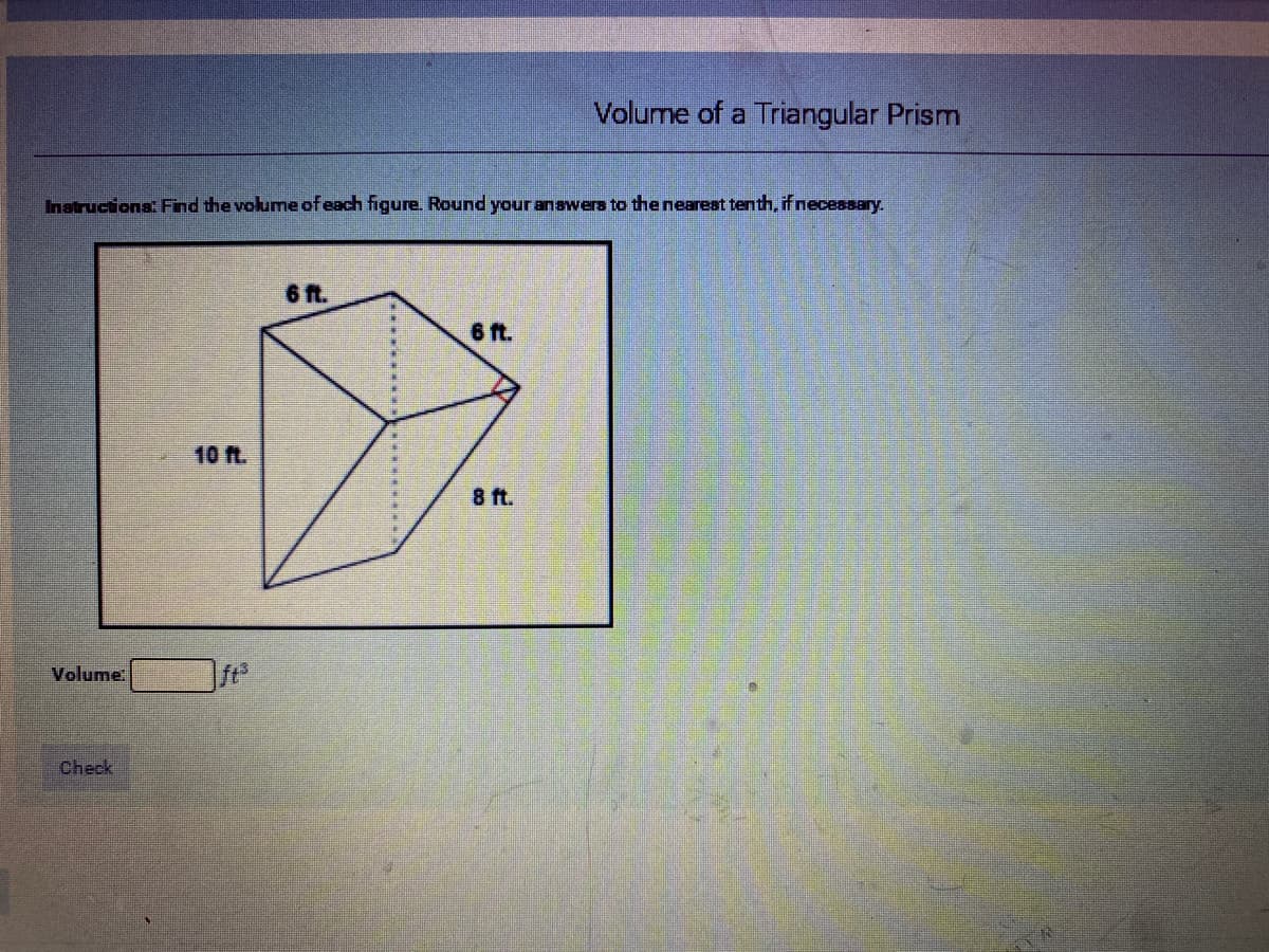 Volume of a Triangular Prism
Inatructions: Fnd the volume ofeach figure. Round your anawers to the nearest tenth, if necessary.
6 f.
6 ft.
10 ft.
8 ft.
Volume
|ft
Check
