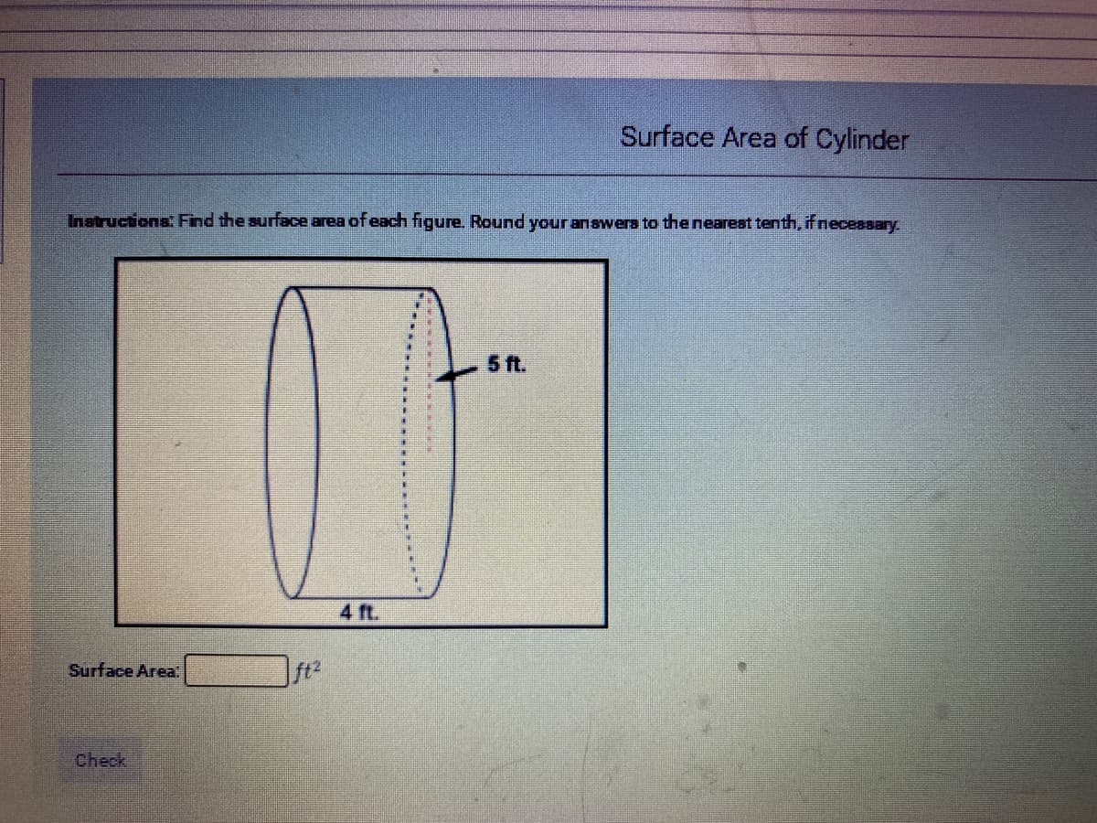 Surface Area of Cylinder
Instructions: Find the surface area of each figure. Round your answers to the nearest tenth, if necessary.
5 ft.
4 ft.
Surface Area
ft2
Check
