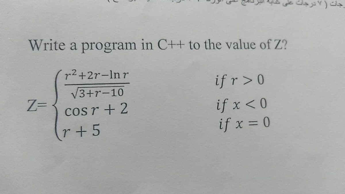 رجات )۷ درجات على
Write a program in C++ to the value of Z?
p2+2r-ln r
if r>0
V3+r-10
Z=
if x < 0
if x = 0
cos r + 2
r+5
%3D
