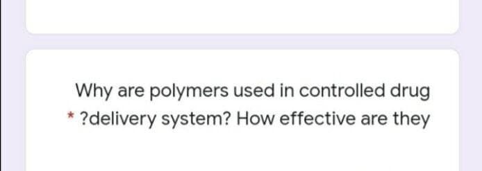 Why are polymers used in controlled drug
* ?delivery system? How effective are they

