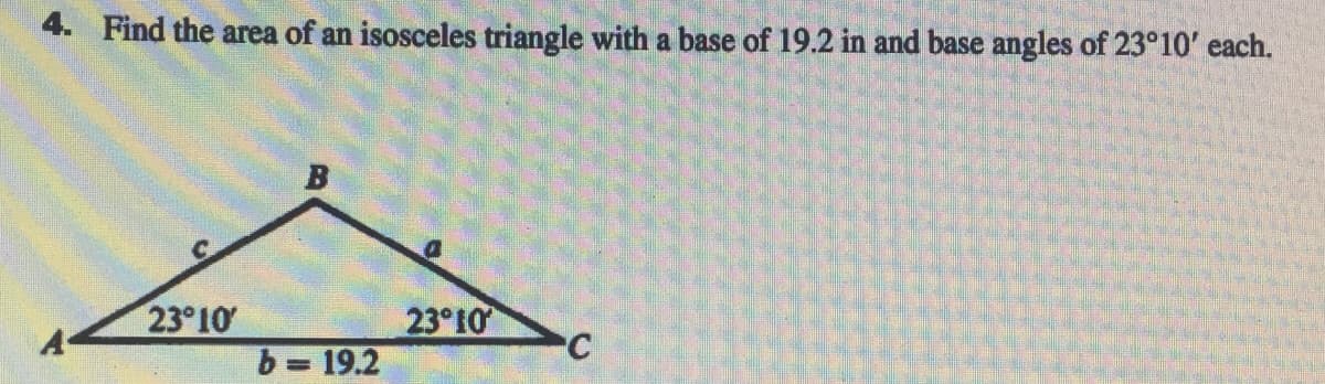 4. Find the area of an isosceles triangle with a base of 19.2 in and base angles of 23°10' each.
23 10
23°10
C
b= 19.2
%3D
