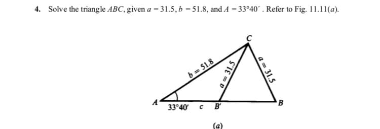 4. Solve the triangle ABC, given a = 31.5, b = 51.8, and A = 33°40' . Refer to Fig. 11.11(a).
b = 51.8
33°40 с в
B
(a)
a = 31.5
a = 31.5
