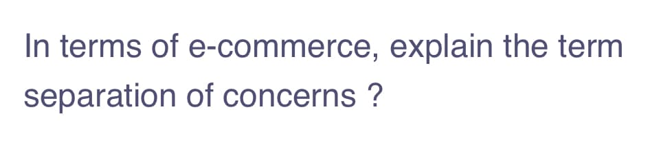 In terms of e-commerce, explain the term
separation of concerns ?
