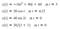 s(1) = -16r2 + 80r + 60 at t = 3
s(1) = 20 cos t at t = 7/2
s(1) = 40 sin 21 at t = 0
s(1) = 20/(1 + 1) at t = 0
%3D

