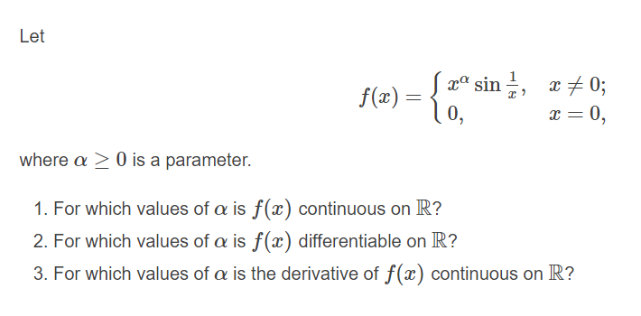 Let
xª sin , x+ 0;
f(r) = {0,
x + 0;
I = 0,
where a > 0 is a parameter.
1. For which values of a is f(x) continuous on R?
2. For which values of a is f(x) differentiable on R?
3. For which values of a is the derivative of f(x) continuous on R?
