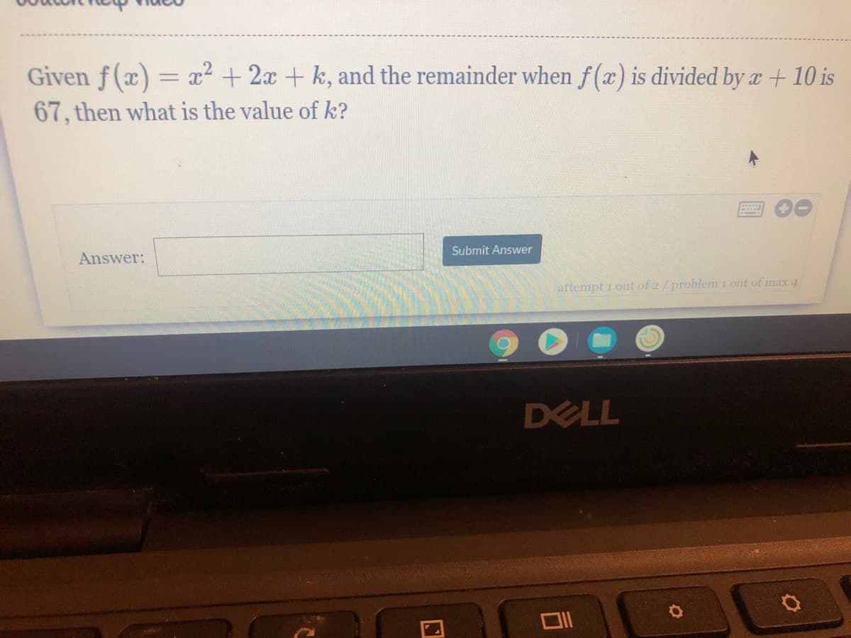 Given f (x) =
67, then what is the value of k?
-x² +2x + k, and the remainder when f(x) is divided by a + 10 is
Submit Answer
Answer:
attempt 1 out of 2/problem i out of max 4
DELL
