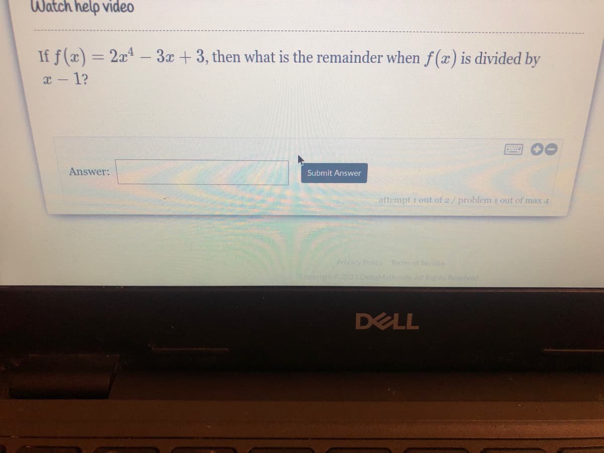 Watch help vide0
If f(x) = 2x4.
x - 1?
-3x +3, then what is the remainder when f(x) is divided by
%3D
Answer:
Submit Answer
attempt 1 out of 2/problem 1 out of max 4
Privacy Policy Terms of Service
Copyrisht 2021 DeltaMath.com. All Rights Reserved.
DELL
