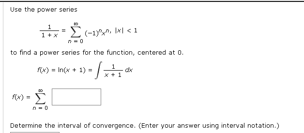 Use the power series
Σ
DO
1
1 + x
2(-1y°x, Ix| < 1
n = 0
to find a power series for the function, centered at 0.
1) = /
1
dx
f(x) = In(x
X + 1
DO
f(x) = )
n = 0
Determine the interval of convergence. (Enter your answer using interval notation.)
