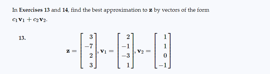 In Exercises 13 and 14, find the best approximation to z by vectors of the form
C₁ V1 + C2 V2.
13.
Z =
3
-7
2
3
₂ V₁ =
2
-1
-3
1
1
0
V2 =
