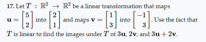 17. Let T R² → R² be a linear transformation that maps
5
2
into
and maps v =
2
3
3
Tis linear to find the images under T of 3u, 2v, and 3u + 2v.
u=
into
. Use the fact that