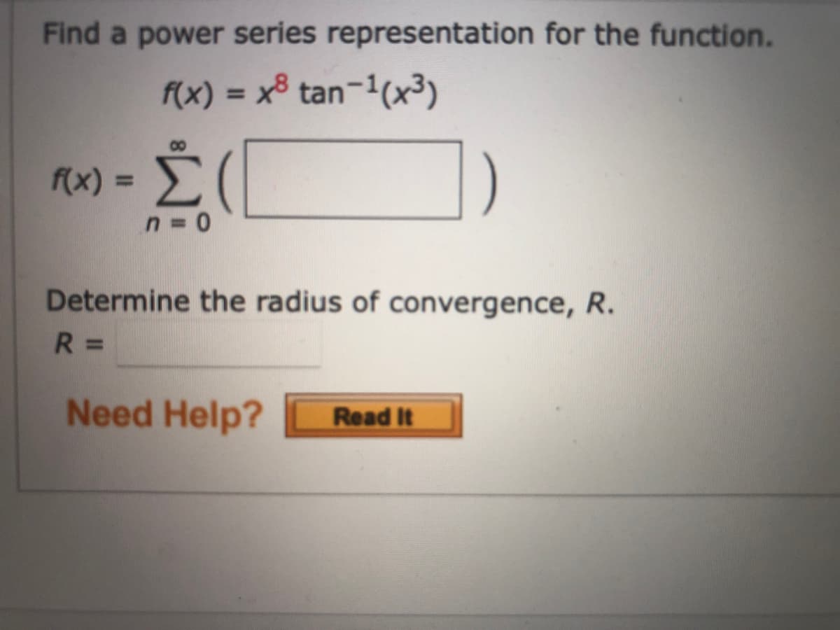 Find a power series representation for the function.
f(x) = x³ tan-1(x³)
%3D
f(x) =
%3D
Determine the radius of convergence, R.
R =
Need Help?
Read It
