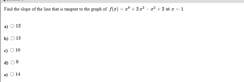 Find the slope of the line that is tangent to the graph of f(x) = x° + 2 x³ – x² + 2 at x = 1.
а) О 12
b) O 13
с) 0 10
d) 09
O 14
