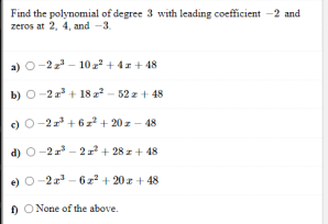 Find the polynomial of degree 3 with leading coefficient -2 and
zeros at 2, 4, and -3.
a) o-2z - 10 + 4r+ 48
b) 0-2 + 18 z² - 52 z + 48
c) O-2+ 6 z + 20 z- 48
d) 0-2r - 2 r + 28 z + 48
e) O-2r - 6z? + 20z + 48
) O None of the above.
