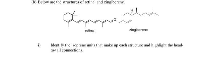(b) Below are the structures of retinal and zingiberene.
i)
Jangastha
retinal
zingiberene
Identify the isoprene units that make up each structure and highlight the head-
to-tail connections.