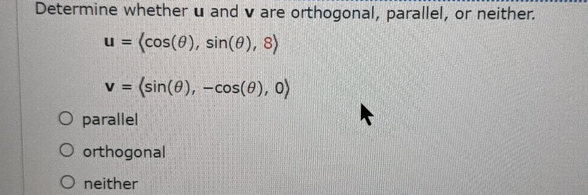 Determine whether u and v are orthogonal, parallel, or neither.
u = (cos(0), sin(@), 8)
v = (sin(0), -cos(0), 0)
O parallel
O orthogonal
O neither
