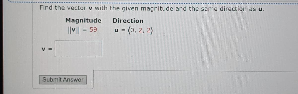 Find the vector v with the given magnitude and the same direction as u.
Magnitude
Direction
||v|| =
u = (0, 2, 2)
= 59
V =
Submit Answer
