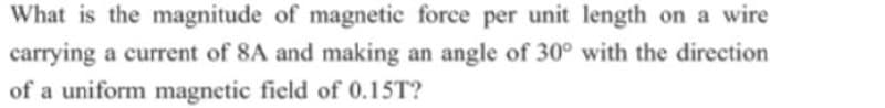 What is the magnitude of magnetic force per unit length on a wire
carrying a current of 8A and making an angle of 30° with the direction
of a uniform magnetic field of 0.15T?

