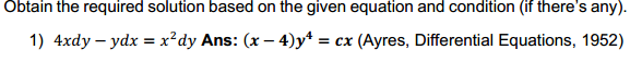 Obtain the required solution based on the given equation and condition (if there's any).
1) 4xdy – ydx = x?dy Ans: (x – 4)y* = cx (Ayres, Differential Equations, 1952)
