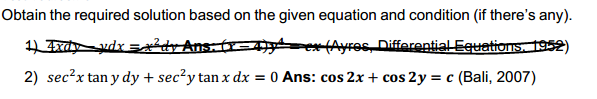 Obtain the required solution based on the given equation and condition (if there's any).
(Ayros, Differential Equations. 1952)
2) sec?x tan y dy + sec?y tan x dx = 0 Ans: cos 2x + cos 2y = c (Bali, 2007)
