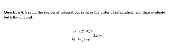 Question 4. Sketch the region of integration, reverse the order of integration, and then evaluate
both the integral.
r4 c(y-4)/2
dxdy
4-y
