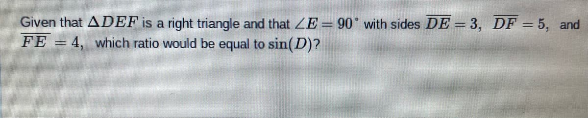 Given that ADEF is a right triangle and that ZE= 90° with sides DE = 3, DF = 5, and
FE = 4, which ratio would be equal to sin(D)?
|3D
