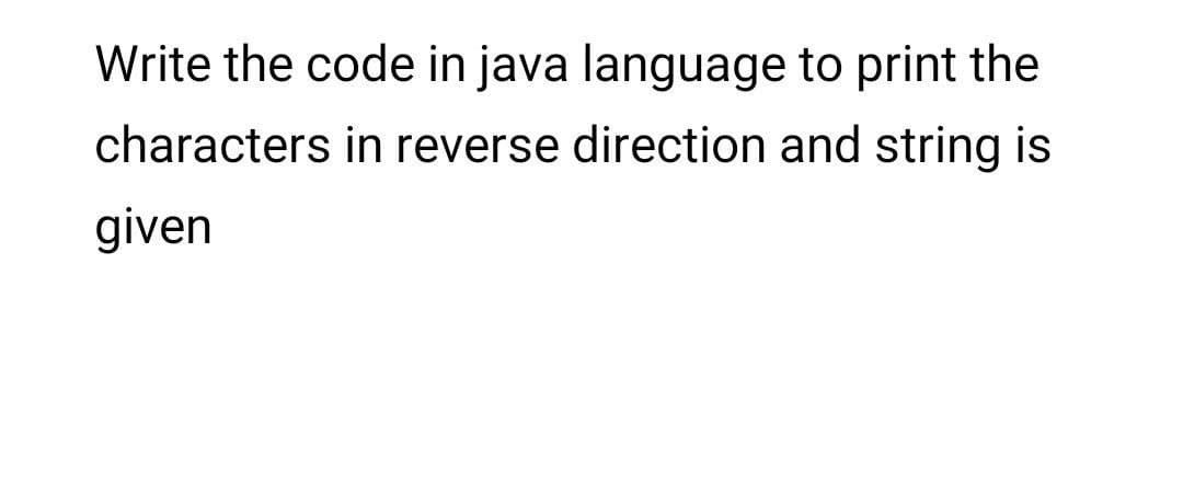 Write the code in java language to print the
characters in reverse direction and string is
given

