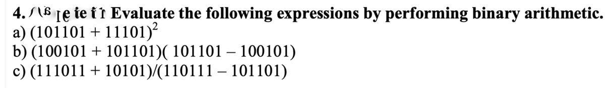 4. Slô te te t ì Evaluate the following expressions by performing binary arithmetic.
a) (101101 + 11101)?
b) (100101 + 101101)( 101101 – 100101)
c) (111011 + 10101)/(110111 – 101101)
