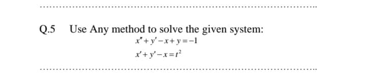 Q.5 Use Any method to solve the given system:
x" + y' –x+ y =-1
x'+y'-x=r²
