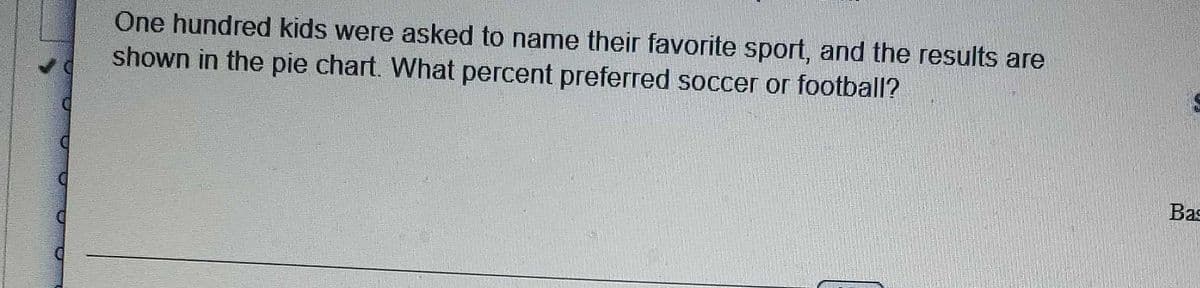One hundred kids were asked to name their favorite sport, and the results are
shown in the pie chart. What percent preferred soccer or football?
Bas
