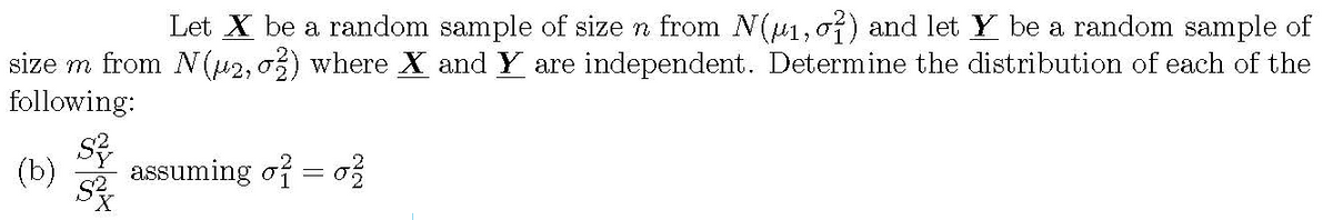 Let X be a random sample of size n from N(41,07) and let Y be a random sample of
size m from N(42, 03) where X and Y are independent. Determine the distribution of each of the
following:
(b)
assuming of = o
