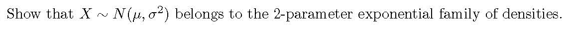 Show that X .
N(H, o2) belongs to the 2-parameter exponential family of densities.
