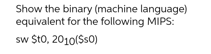 Show the binary (machine language)
equivalent for the following MIPS:
sw $t0, 2010($s0)