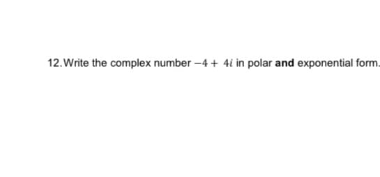 12. Write the complex number -4 + 4i in polar and exponential form.