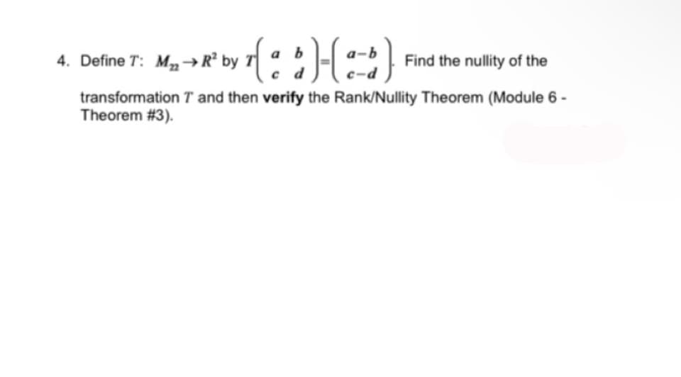 M₂ → R² by T [ a b ]-(a - b)
c d
c-d
transformation T and then verify the Rank/Nullity Theorem (Module 6 -
Theorem # 3).
4. Define T: M₂ → R² by
Find the nullity of the