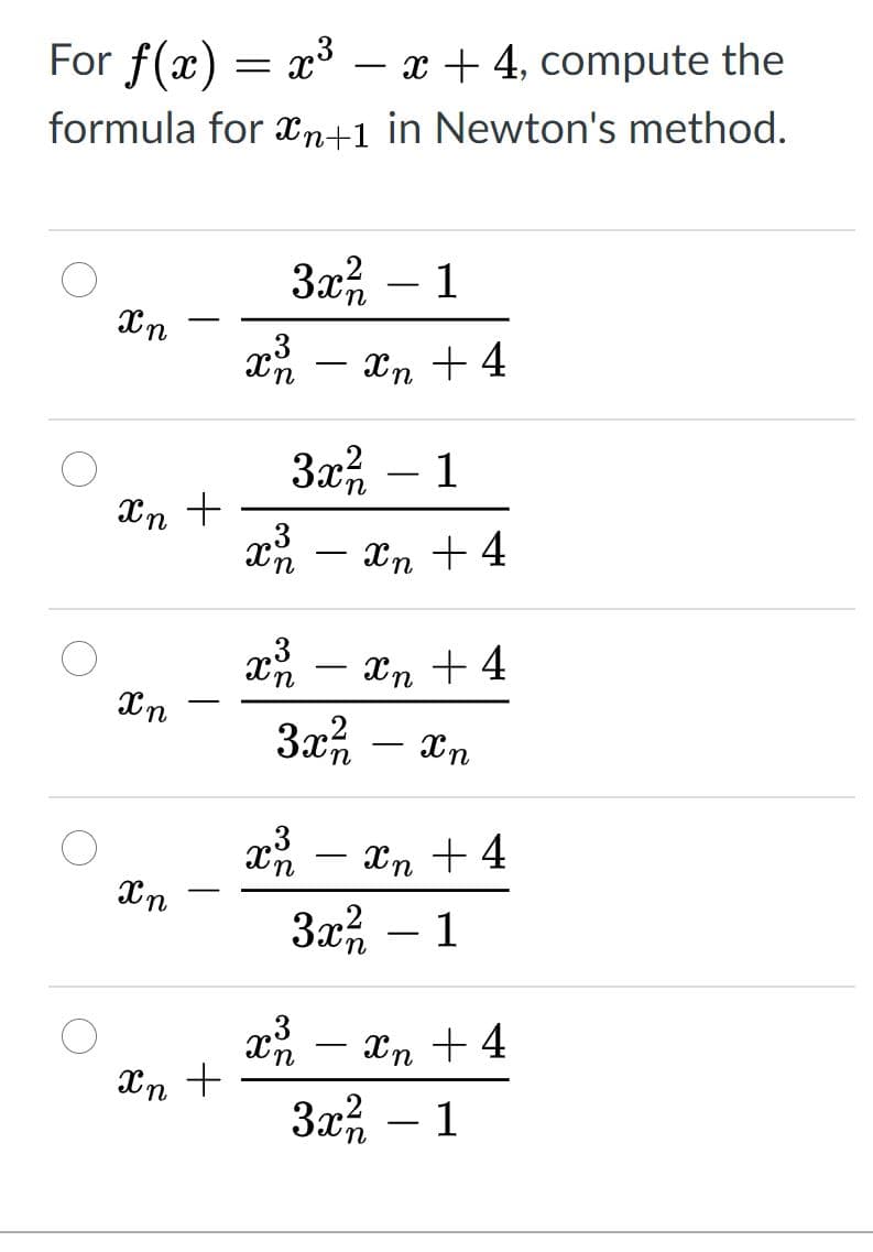 For f(x) = x³ – x + 4, compute the
-
formula for xn+1 in Newton's method.
1
-
Xn
-
Xn +4
-
1
-
Xn +
Xn +4
-
Xn + 4
-
xn – xn + 4
3a%
1
-
xn – xn + 4
-
Xn +
- 1

