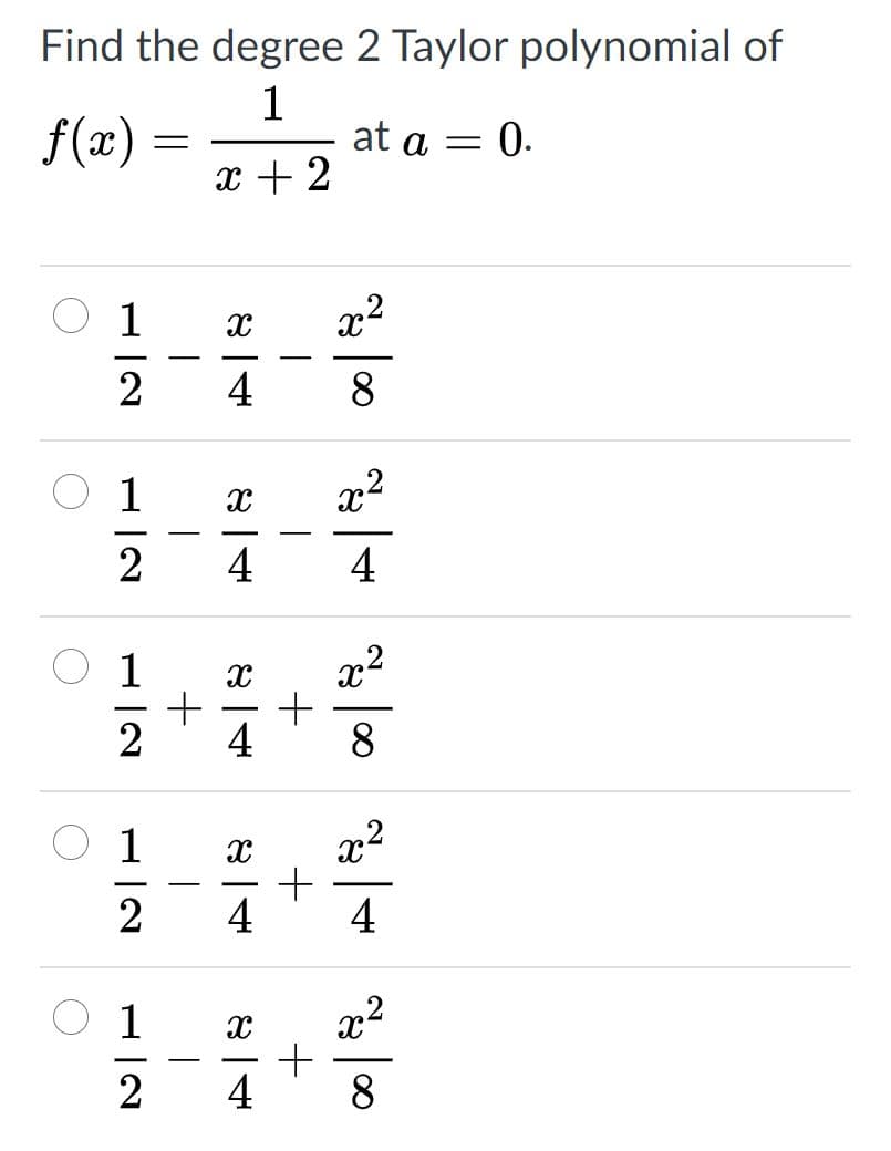 Find the degree 2 Taylor polynomial of
1
f(x) =
at a = 0.
x + 2
1
x2
-
-
2
4
8
x2
-
-
2
4
4
1
x2
2
4
8
1
x2
2
4
4
O 1
x2
2
4
8.
+
