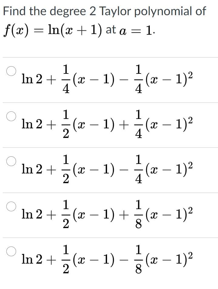 Find the degree 2 Taylor polynomial of
f(x) = In(x + 1) at a = 1.
1
In 2 + (x – 1)
4
1
(x – 1)?
4
1
1
In 2 +
(x – 1) +÷(x – 1)²
2
-
-
4
1
1
(x – 1)
2
– ( – 1)?
In 2 +
|
4
1
In 2 + (x – 1) +
(x – 1)²
-
8
1
(x – 1)
1
In 2 +
5 (x – 1)2
-
